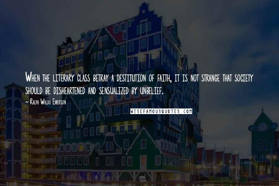 Ralph Waldo Emerson Quotes: When the literary class betray a destitution of faith, it is not strange that society should be disheartened and sensualized by unbelief.