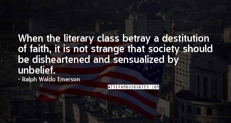 Ralph Waldo Emerson Quotes: When the literary class betray a destitution of faith, it is not strange that society should be disheartened and sensualized by unbelief.