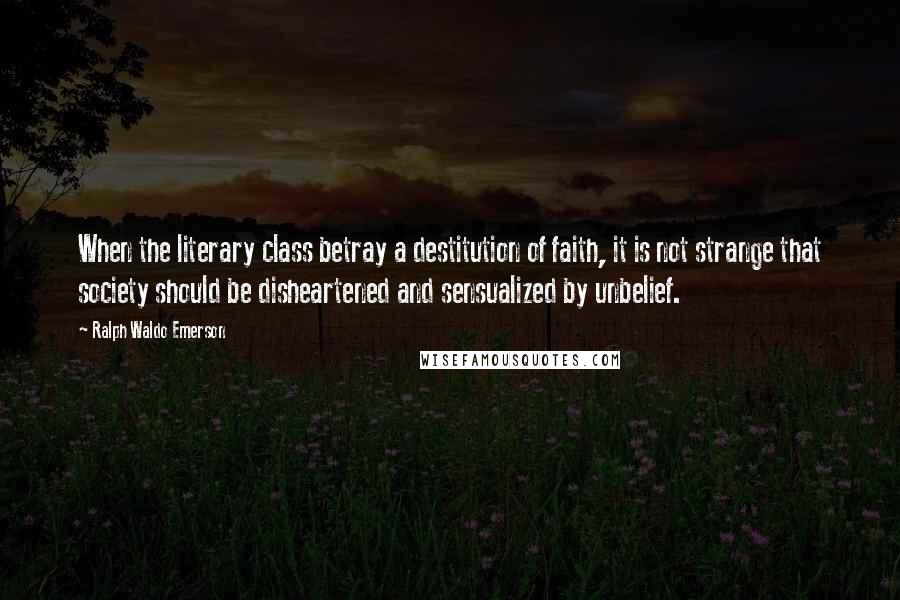 Ralph Waldo Emerson Quotes: When the literary class betray a destitution of faith, it is not strange that society should be disheartened and sensualized by unbelief.