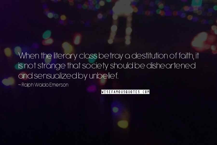 Ralph Waldo Emerson Quotes: When the literary class betray a destitution of faith, it is not strange that society should be disheartened and sensualized by unbelief.