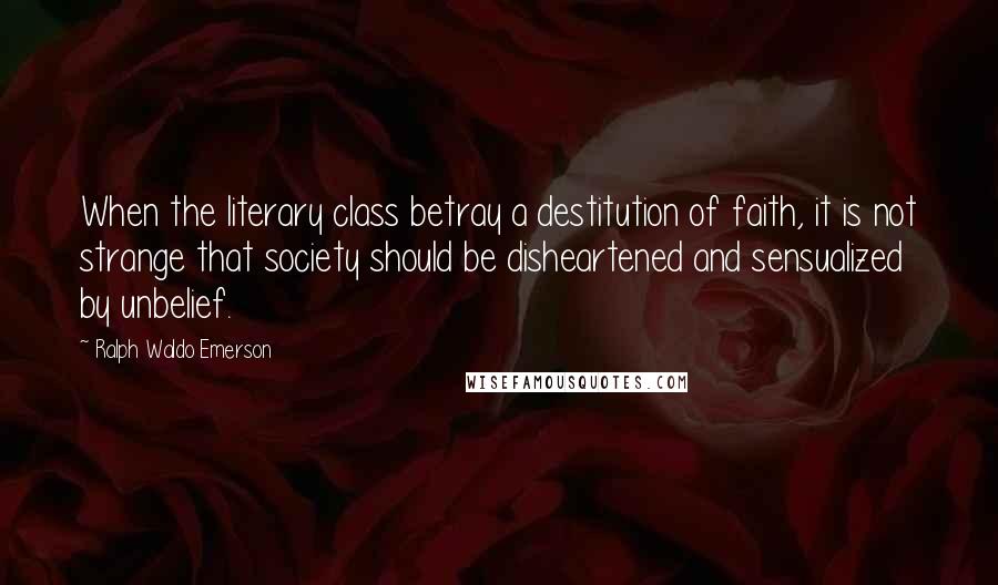 Ralph Waldo Emerson Quotes: When the literary class betray a destitution of faith, it is not strange that society should be disheartened and sensualized by unbelief.