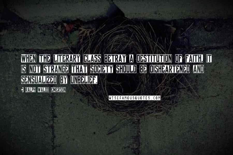 Ralph Waldo Emerson Quotes: When the literary class betray a destitution of faith, it is not strange that society should be disheartened and sensualized by unbelief.