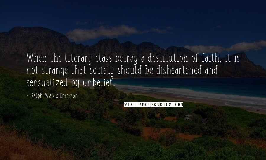 Ralph Waldo Emerson Quotes: When the literary class betray a destitution of faith, it is not strange that society should be disheartened and sensualized by unbelief.