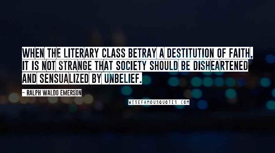 Ralph Waldo Emerson Quotes: When the literary class betray a destitution of faith, it is not strange that society should be disheartened and sensualized by unbelief.