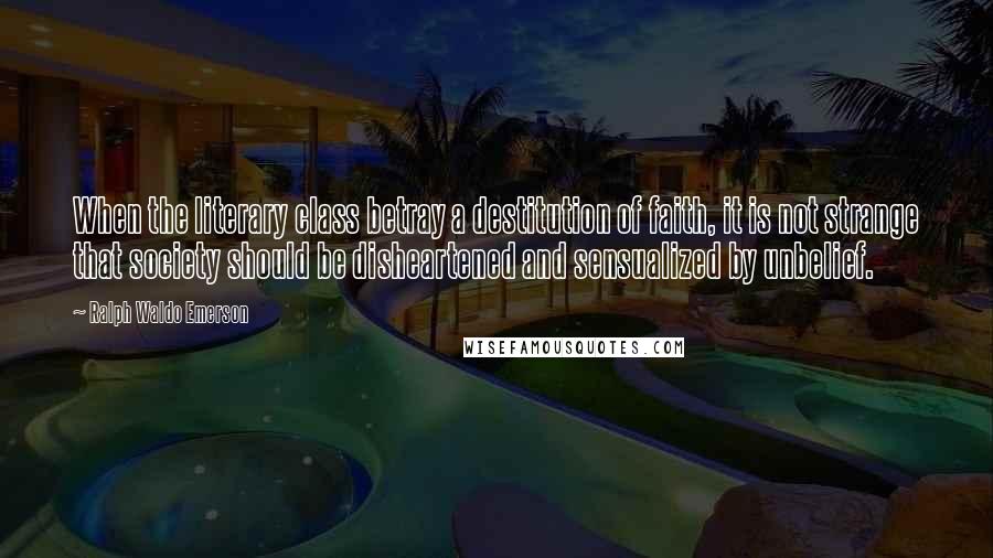 Ralph Waldo Emerson Quotes: When the literary class betray a destitution of faith, it is not strange that society should be disheartened and sensualized by unbelief.