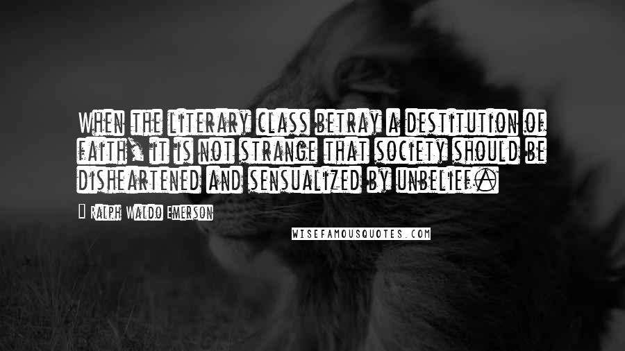 Ralph Waldo Emerson Quotes: When the literary class betray a destitution of faith, it is not strange that society should be disheartened and sensualized by unbelief.