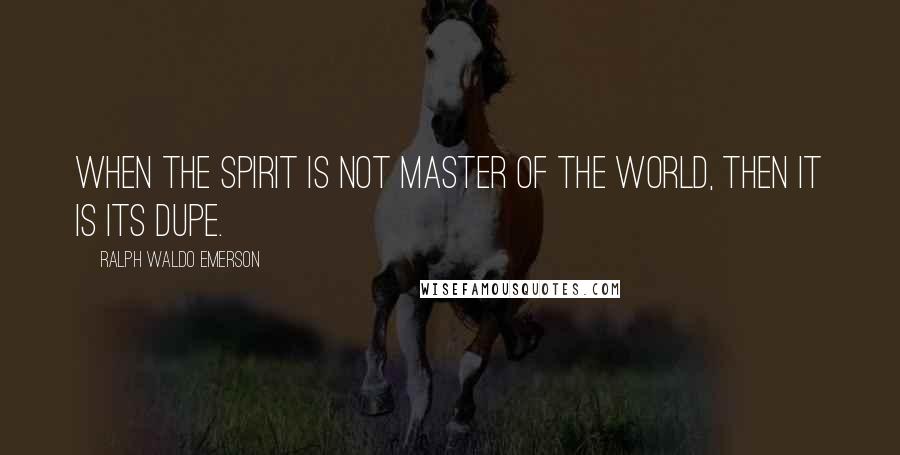 Ralph Waldo Emerson Quotes: When the spirit is not master of the world, then it is its dupe.