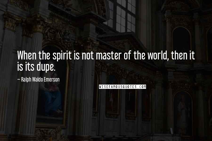 Ralph Waldo Emerson Quotes: When the spirit is not master of the world, then it is its dupe.