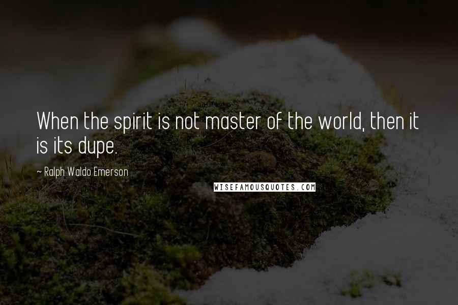 Ralph Waldo Emerson Quotes: When the spirit is not master of the world, then it is its dupe.