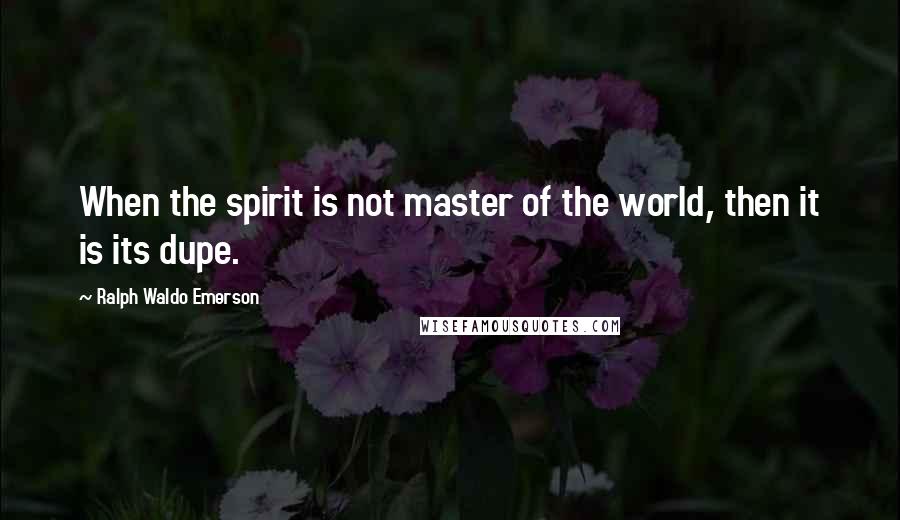 Ralph Waldo Emerson Quotes: When the spirit is not master of the world, then it is its dupe.