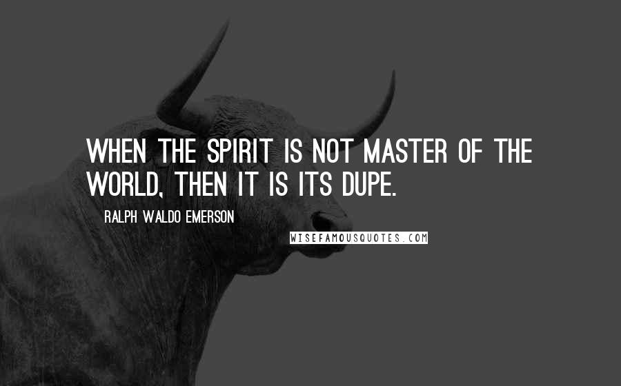 Ralph Waldo Emerson Quotes: When the spirit is not master of the world, then it is its dupe.