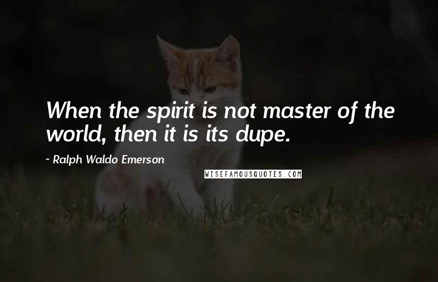 Ralph Waldo Emerson Quotes: When the spirit is not master of the world, then it is its dupe.