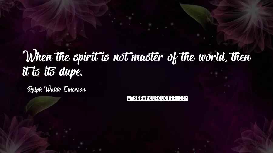 Ralph Waldo Emerson Quotes: When the spirit is not master of the world, then it is its dupe.