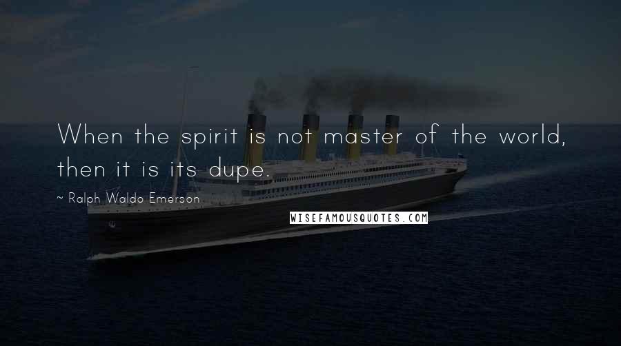 Ralph Waldo Emerson Quotes: When the spirit is not master of the world, then it is its dupe.