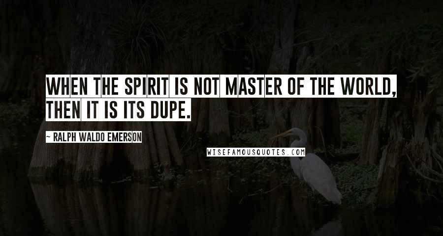 Ralph Waldo Emerson Quotes: When the spirit is not master of the world, then it is its dupe.