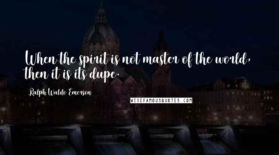 Ralph Waldo Emerson Quotes: When the spirit is not master of the world, then it is its dupe.