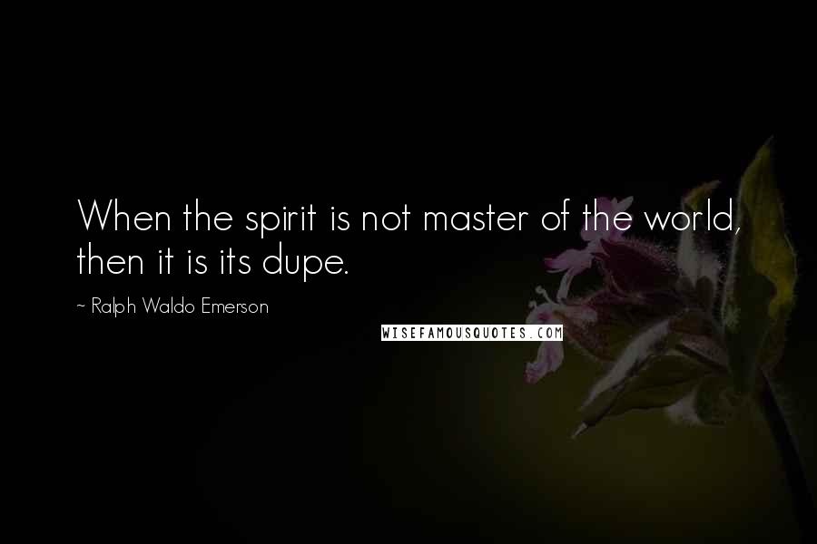 Ralph Waldo Emerson Quotes: When the spirit is not master of the world, then it is its dupe.