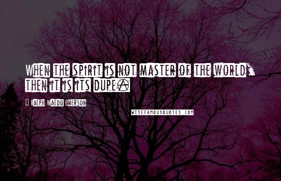 Ralph Waldo Emerson Quotes: When the spirit is not master of the world, then it is its dupe.