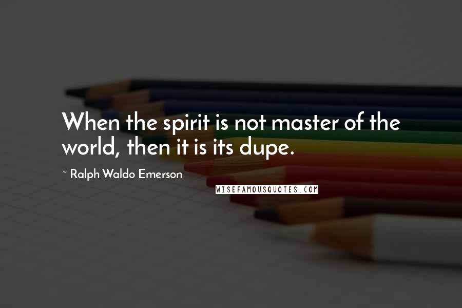 Ralph Waldo Emerson Quotes: When the spirit is not master of the world, then it is its dupe.