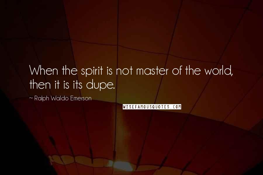 Ralph Waldo Emerson Quotes: When the spirit is not master of the world, then it is its dupe.