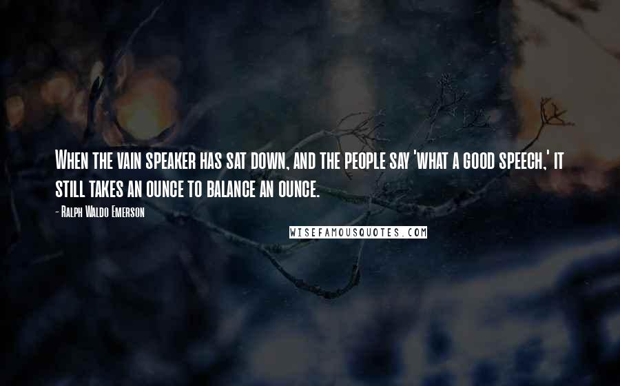 Ralph Waldo Emerson Quotes: When the vain speaker has sat down, and the people say 'what a good speech,' it still takes an ounce to balance an ounce.