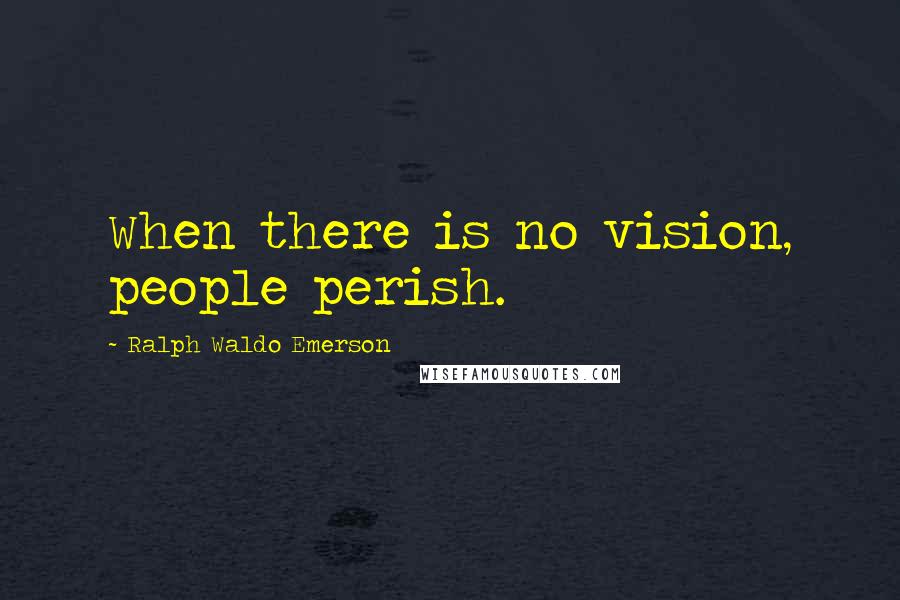 Ralph Waldo Emerson Quotes: When there is no vision, people perish.