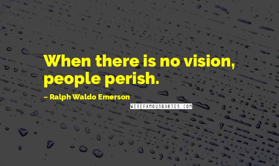 Ralph Waldo Emerson Quotes: When there is no vision, people perish.