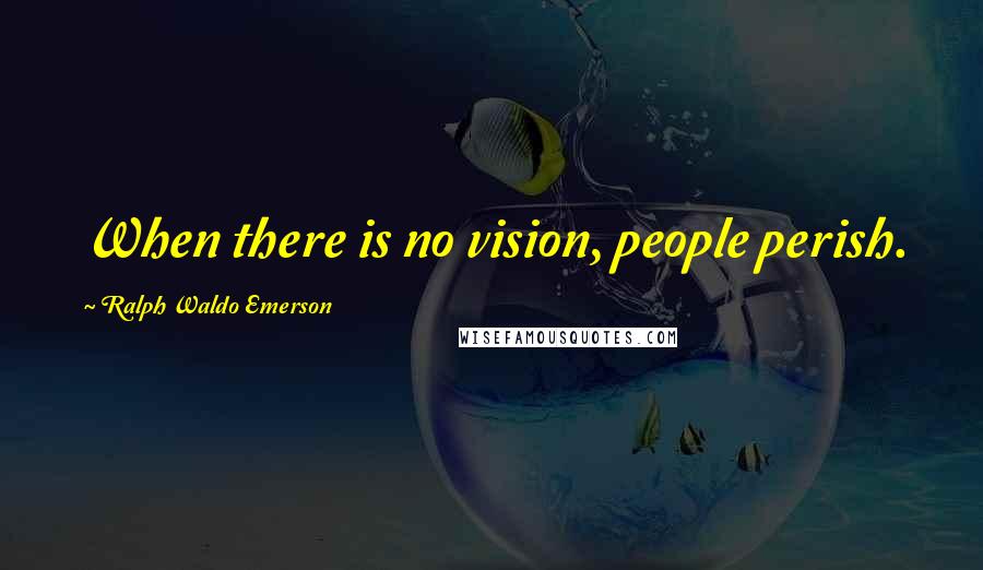Ralph Waldo Emerson Quotes: When there is no vision, people perish.