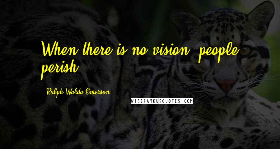 Ralph Waldo Emerson Quotes: When there is no vision, people perish.