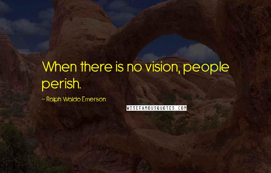 Ralph Waldo Emerson Quotes: When there is no vision, people perish.