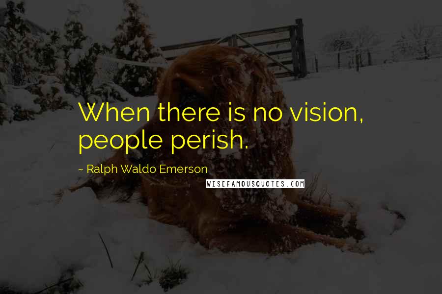 Ralph Waldo Emerson Quotes: When there is no vision, people perish.