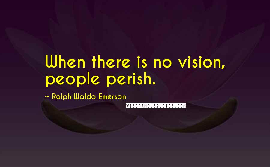 Ralph Waldo Emerson Quotes: When there is no vision, people perish.