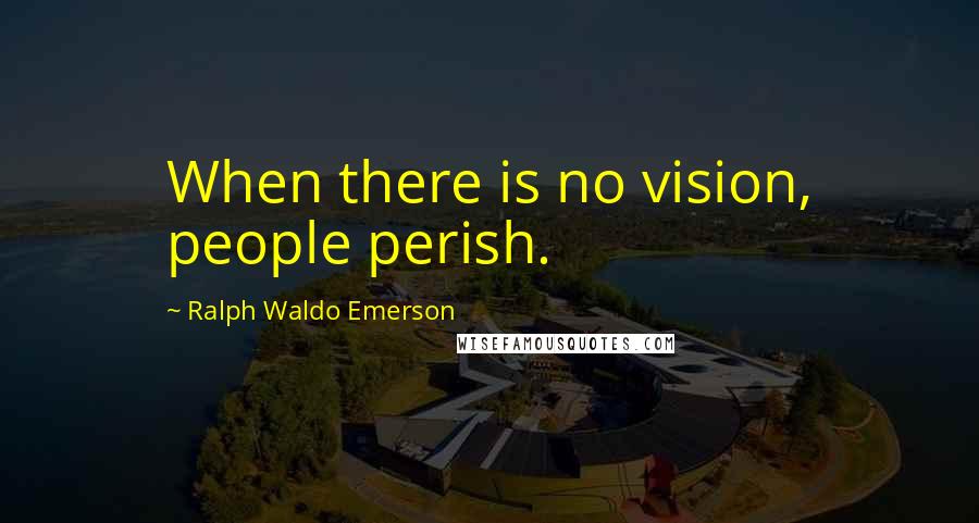 Ralph Waldo Emerson Quotes: When there is no vision, people perish.