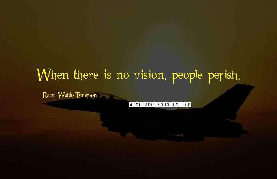 Ralph Waldo Emerson Quotes: When there is no vision, people perish.