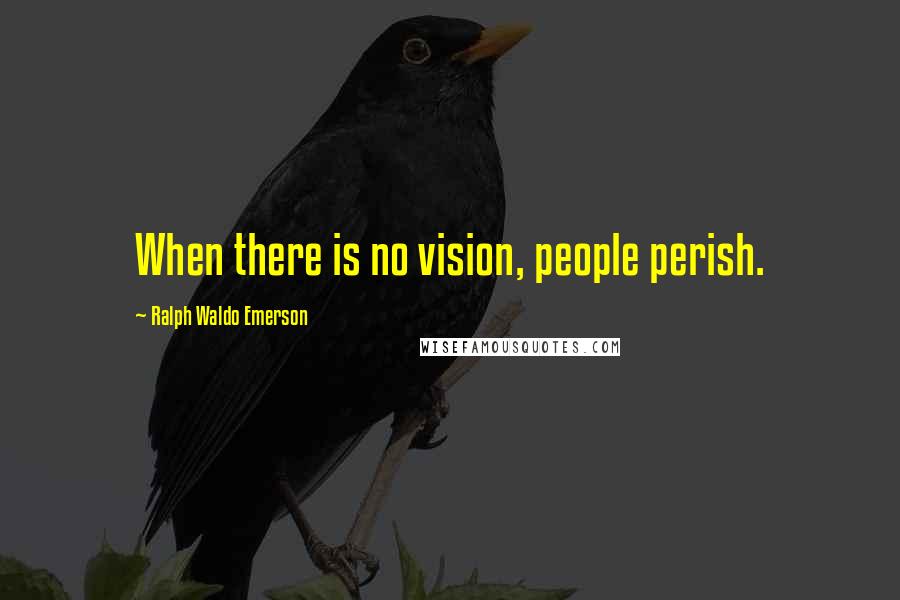 Ralph Waldo Emerson Quotes: When there is no vision, people perish.