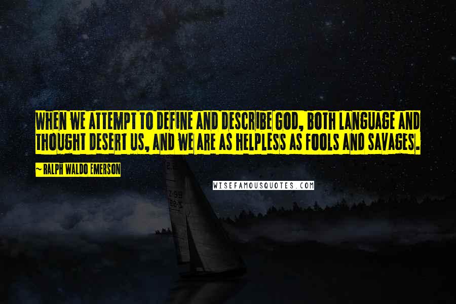 Ralph Waldo Emerson Quotes: When we attempt to define and describe God, both language and thought desert us, and we are as helpless as fools and savages.