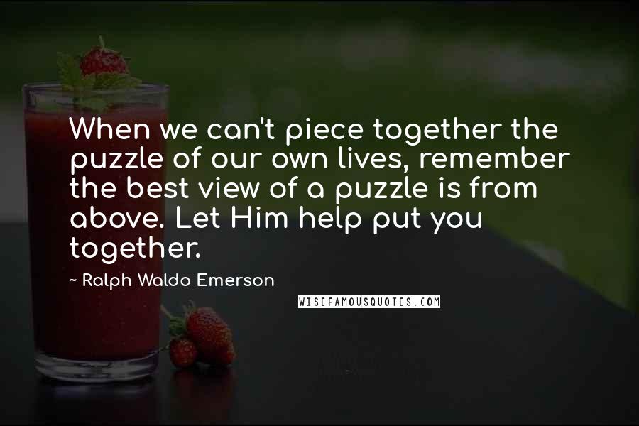 Ralph Waldo Emerson Quotes: When we can't piece together the puzzle of our own lives, remember the best view of a puzzle is from above. Let Him help put you together.