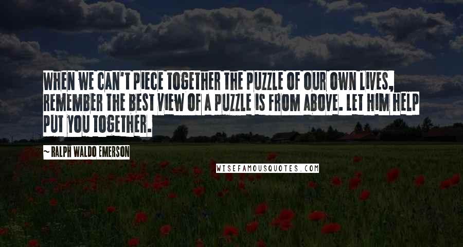 Ralph Waldo Emerson Quotes: When we can't piece together the puzzle of our own lives, remember the best view of a puzzle is from above. Let Him help put you together.