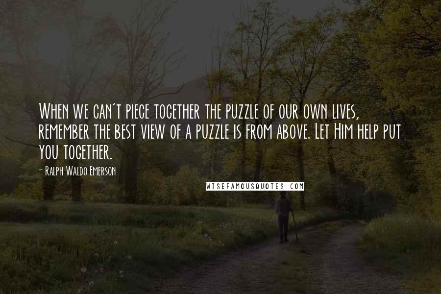 Ralph Waldo Emerson Quotes: When we can't piece together the puzzle of our own lives, remember the best view of a puzzle is from above. Let Him help put you together.