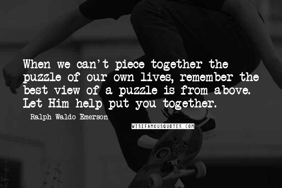 Ralph Waldo Emerson Quotes: When we can't piece together the puzzle of our own lives, remember the best view of a puzzle is from above. Let Him help put you together.