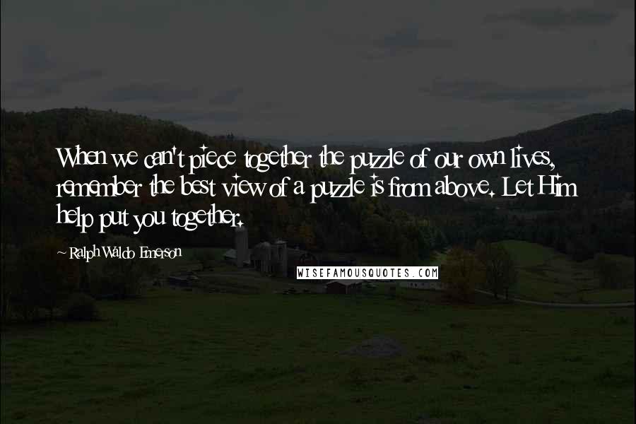 Ralph Waldo Emerson Quotes: When we can't piece together the puzzle of our own lives, remember the best view of a puzzle is from above. Let Him help put you together.