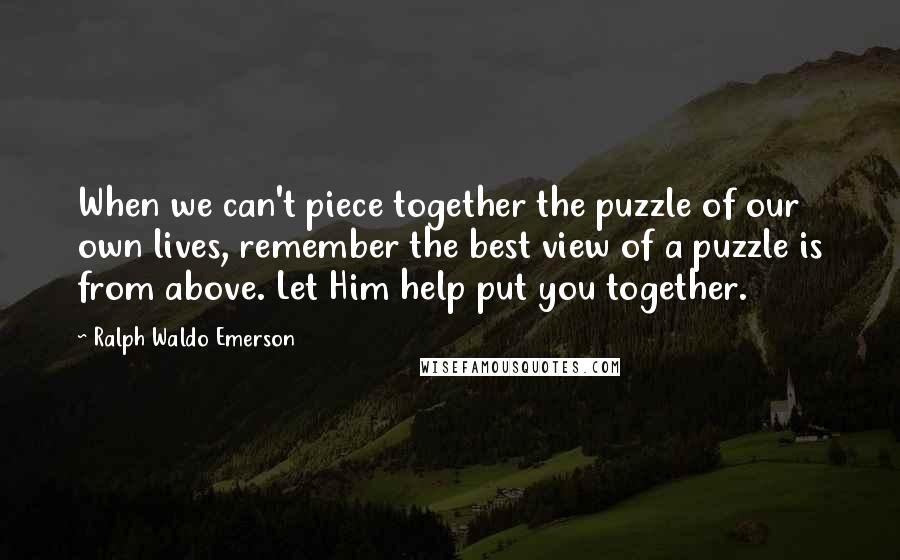 Ralph Waldo Emerson Quotes: When we can't piece together the puzzle of our own lives, remember the best view of a puzzle is from above. Let Him help put you together.