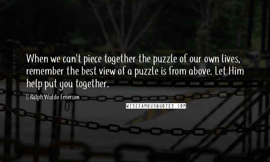 Ralph Waldo Emerson Quotes: When we can't piece together the puzzle of our own lives, remember the best view of a puzzle is from above. Let Him help put you together.