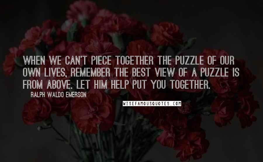 Ralph Waldo Emerson Quotes: When we can't piece together the puzzle of our own lives, remember the best view of a puzzle is from above. Let Him help put you together.