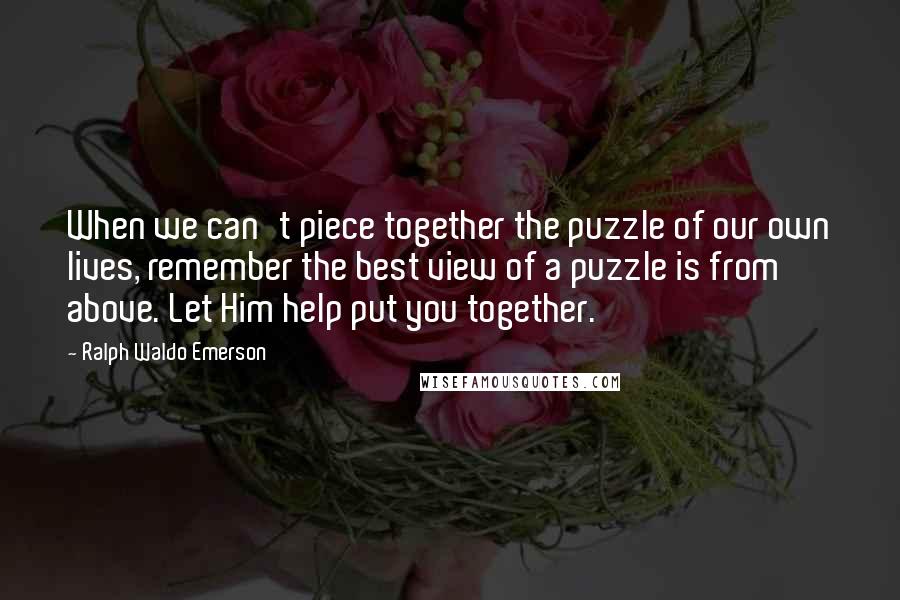 Ralph Waldo Emerson Quotes: When we can't piece together the puzzle of our own lives, remember the best view of a puzzle is from above. Let Him help put you together.