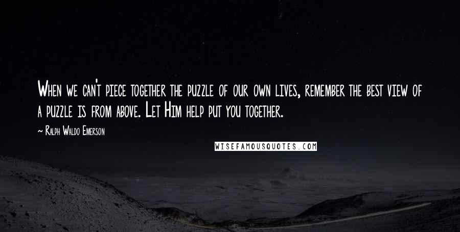 Ralph Waldo Emerson Quotes: When we can't piece together the puzzle of our own lives, remember the best view of a puzzle is from above. Let Him help put you together.