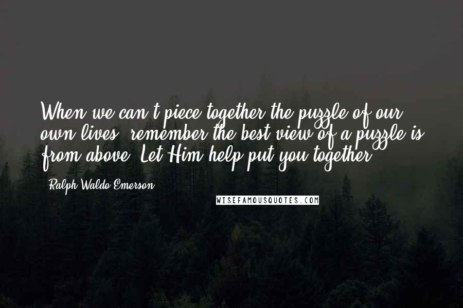 Ralph Waldo Emerson Quotes: When we can't piece together the puzzle of our own lives, remember the best view of a puzzle is from above. Let Him help put you together.