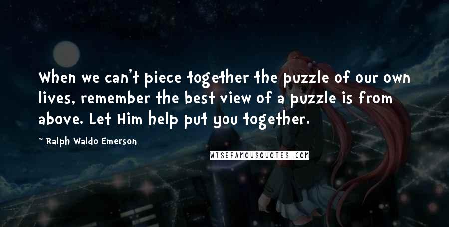 Ralph Waldo Emerson Quotes: When we can't piece together the puzzle of our own lives, remember the best view of a puzzle is from above. Let Him help put you together.