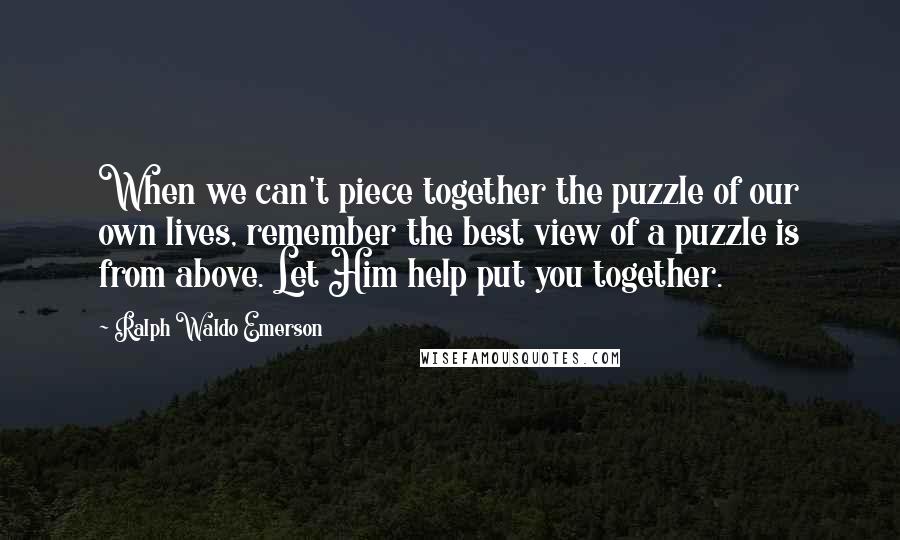 Ralph Waldo Emerson Quotes: When we can't piece together the puzzle of our own lives, remember the best view of a puzzle is from above. Let Him help put you together.