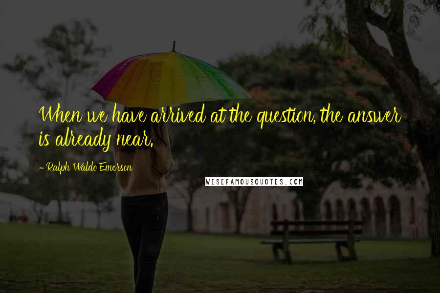 Ralph Waldo Emerson Quotes: When we have arrived at the question, the answer is already near.